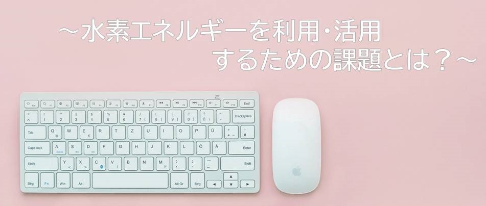 【コラム記事】水素エネルギーを利用・活用するための課題とは?